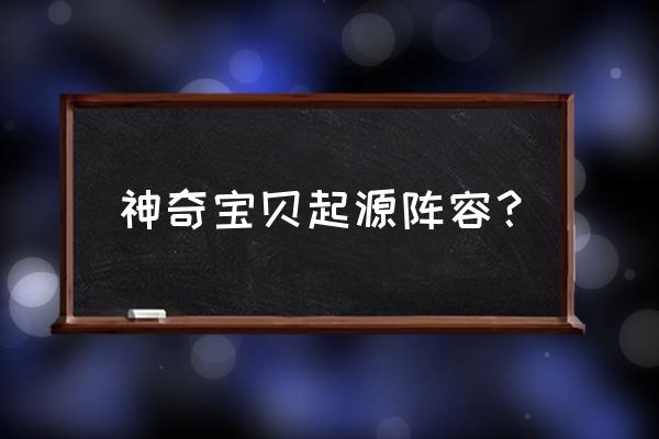 神奇宝贝起源篇 神奇宝贝起源阵容？