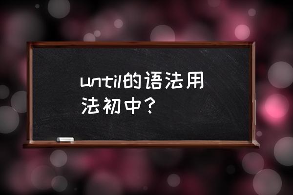 until的三种用法 until的语法用法初中？