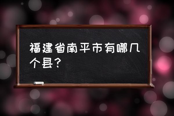 福建省南平市有几个县 福建省南平市有哪几个县？