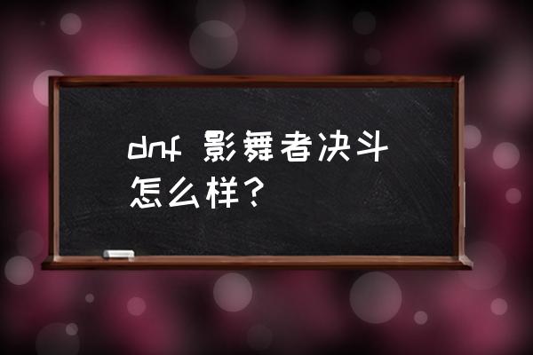 dnf影舞者输出手法 dnf 影舞者决斗怎么样？