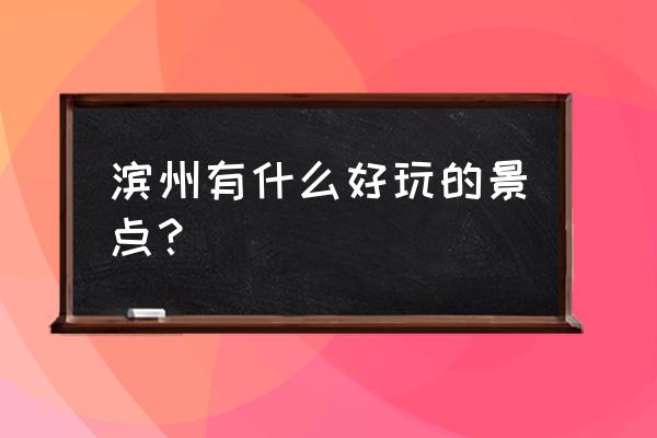 滨州汽车站附近哪有耍的 滨州有什么好玩的景点？