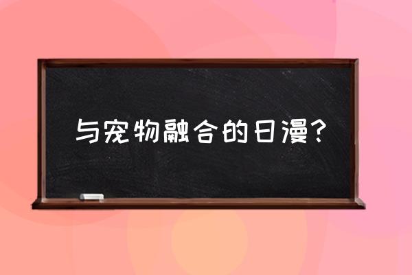 神宠融合进化 与宠物融合的日漫？