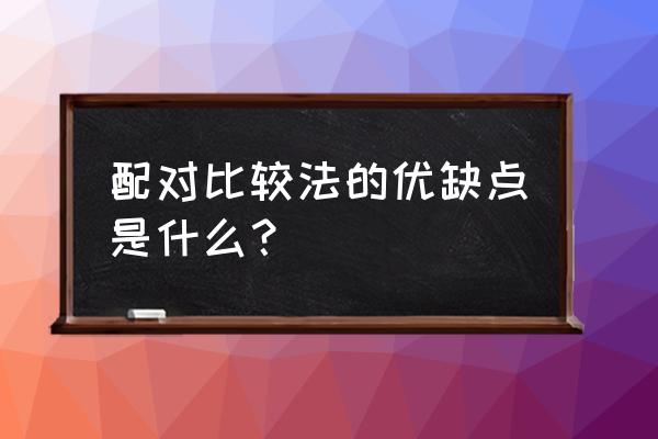 配对比较法的优缺点 配对比较法的优缺点是什么？