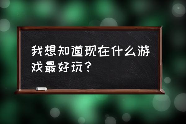 现在最好玩的游戏是什么 我想知道现在什么游戏最好玩？