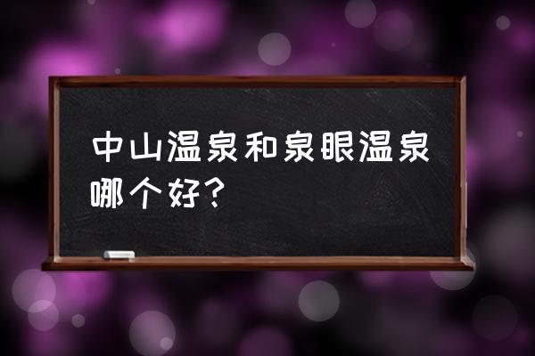 中山温泉和泉眼温泉哪个好 中山温泉和泉眼温泉哪个好?