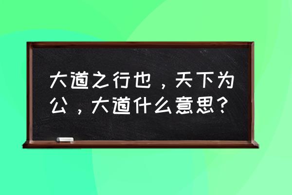 孔子大道之行天下为公 大道之行也，天下为公，大道什么意思？