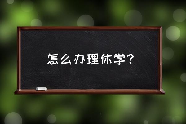 怎么办理休学 怎么办理休学？