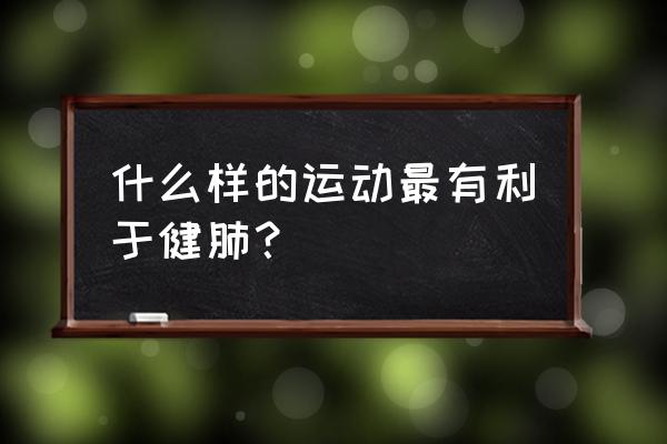 什么运动最锻炼肺活量 什么样的运动最有利于健肺？