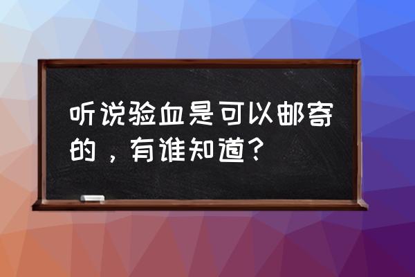 寄血验子最新消息 听说验血是可以邮寄的，有谁知道？