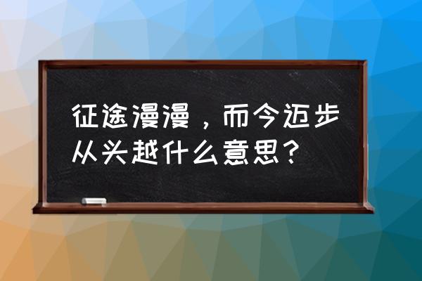 而今迈步从头越的意思 征途漫漫，而今迈步从头越什么意思？