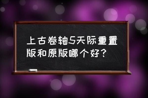 上古卷轴5天际重制版 上古卷轴5天际重置版和原版哪个好？