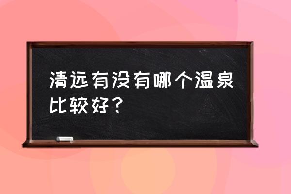 清远温泉游 清远有没有哪个温泉比较好？