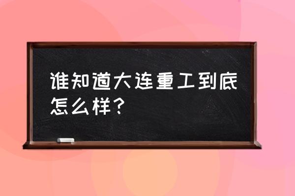 大连重工最新消息 谁知道大连重工到底怎么样？