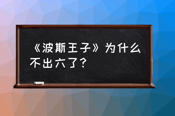 为什么波斯王子6不出了 《波斯王子》为什么不出六了？