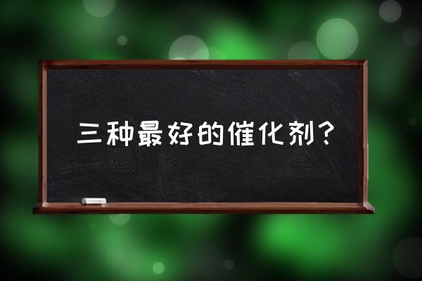 传统金属催化剂 三种最好的催化剂？