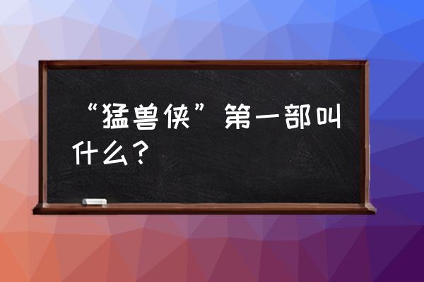 猛兽侠第一部叫什么 “猛兽侠”第一部叫什么？