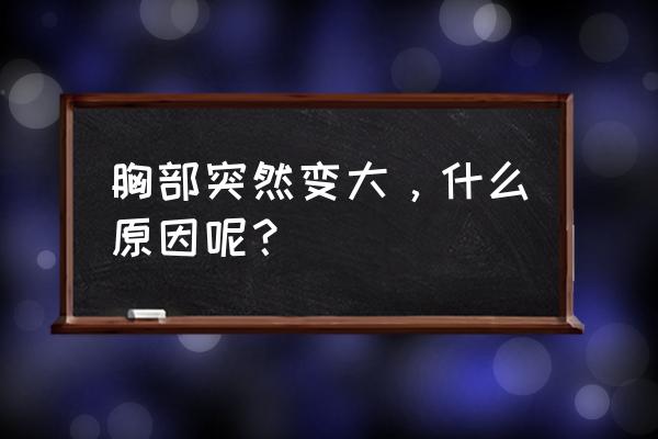 胸会变大什么原因分析 胸部突然变大，什么原因呢？