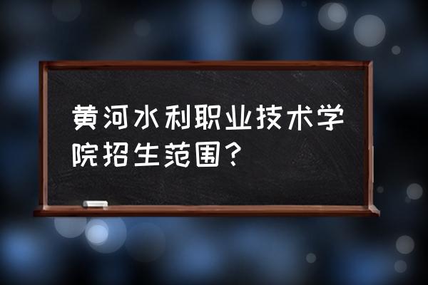 黄河水利职业招生办 黄河水利职业技术学院招生范围？