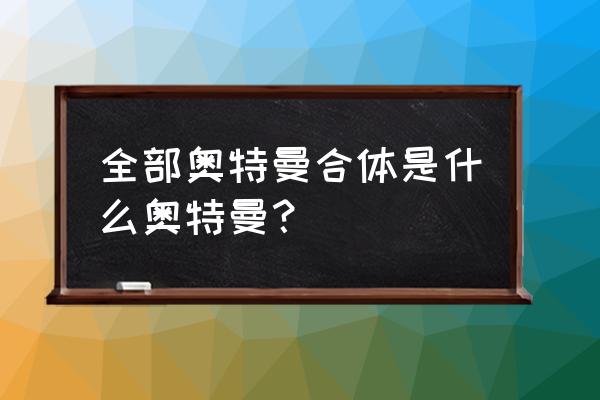 全部奥特曼合体 全部奥特曼合体是什么奥特曼？