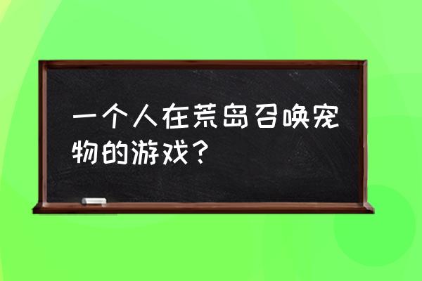 荒岛生存手游 一个人在荒岛召唤宠物的游戏？