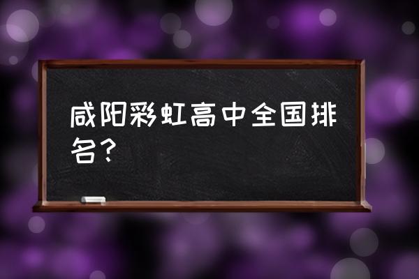 咸阳彩虹中学排名 咸阳彩虹高中全国排名？