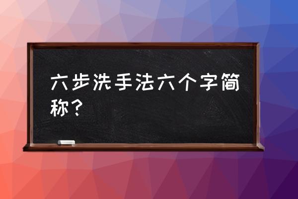 六步洗手法六个字 六步洗手法六个字简称？