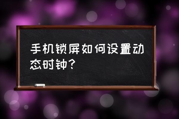 手机动态时钟屏保 手机锁屏如何设置动态时钟？