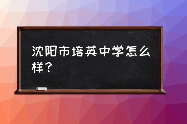 2020沈阳培英中学怎么样 沈阳市培英中学怎么样？