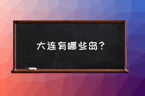 大连市小平岛多大 大连有哪些岛？