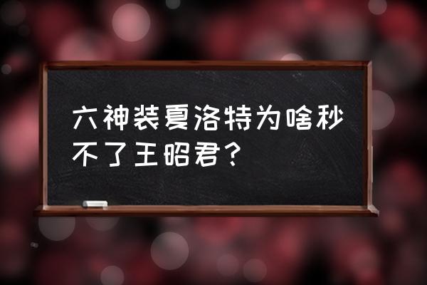 王昭君六神装 六神装夏洛特为啥秒不了王昭君？