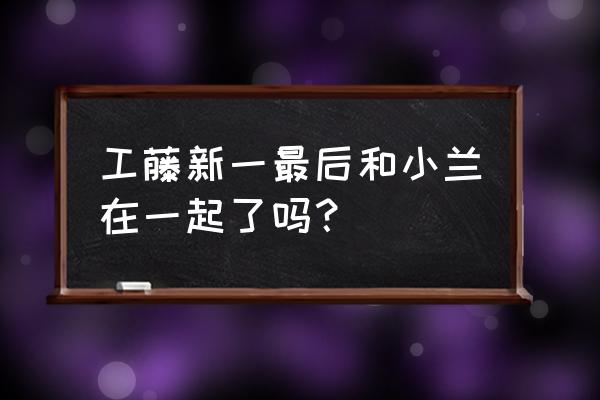 工藤新一和小兰在一起了吗 工藤新一最后和小兰在一起了吗？