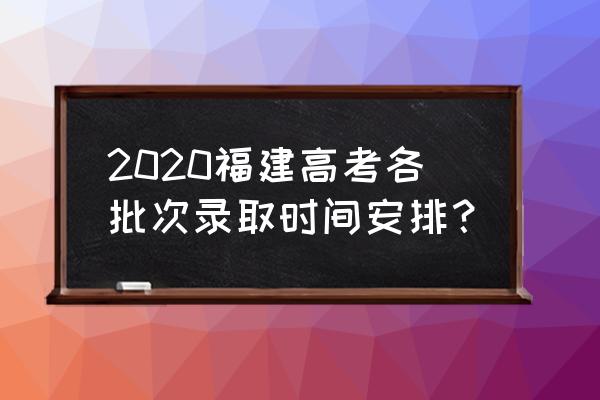 2020福建高考时间安排 2020福建高考各批次录取时间安排？