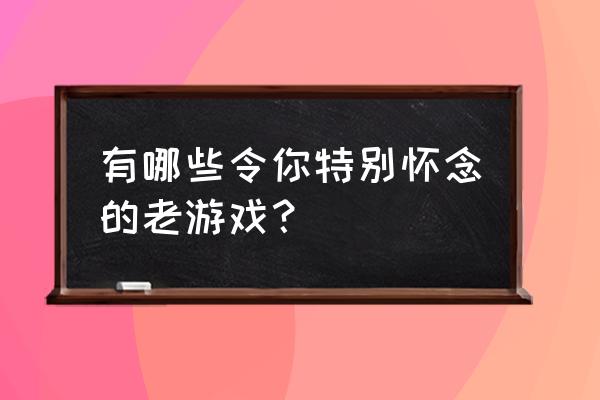 重温旧梦游戏 有哪些令你特别怀念的老游戏？