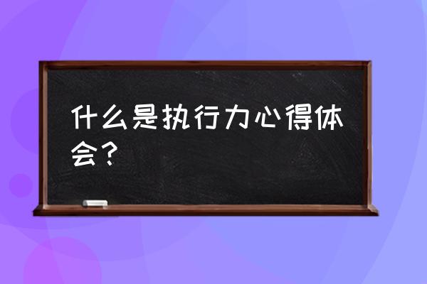 执行力的感想感悟 什么是执行力心得体会？