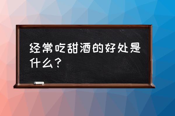 吃酒酿有什么好处 经常吃甜酒的好处是什么？