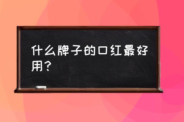 口红哪家好 什么牌子的口红最好用？