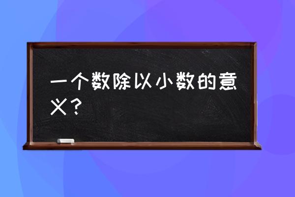 一个数除以小数的意义 一个数除以小数的意义？