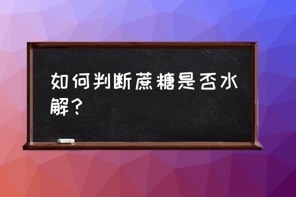 蔗糖的水解现象并解释 如何判断蔗糖是否水解？