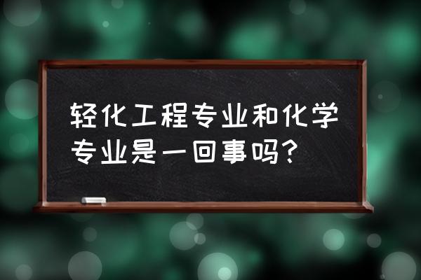 轻化工程专业介绍 轻化工程专业和化学专业是一回事吗？