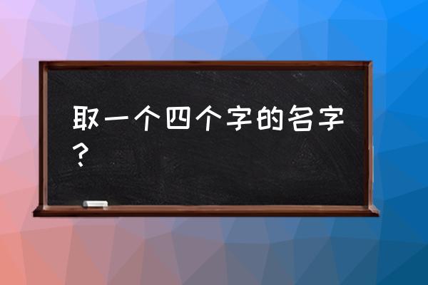 四字姓名免费起名 取一个四个字的名字？