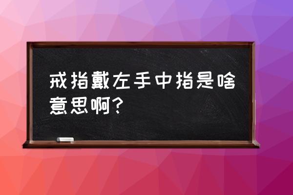 左手中指戴戒指意义 戒指戴左手中指是啥意思啊？