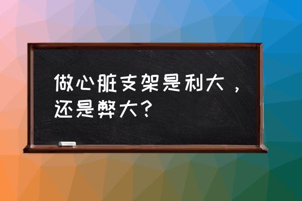 心脏血管支架的好处和坏处 做心脏支架是利大，还是弊大？