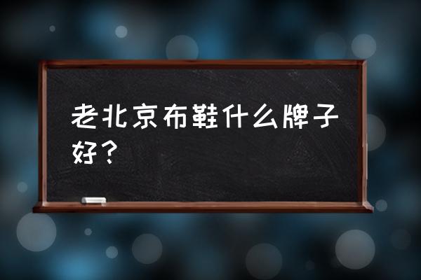 老北京布鞋都有哪些牌子 老北京布鞋什么牌子好？