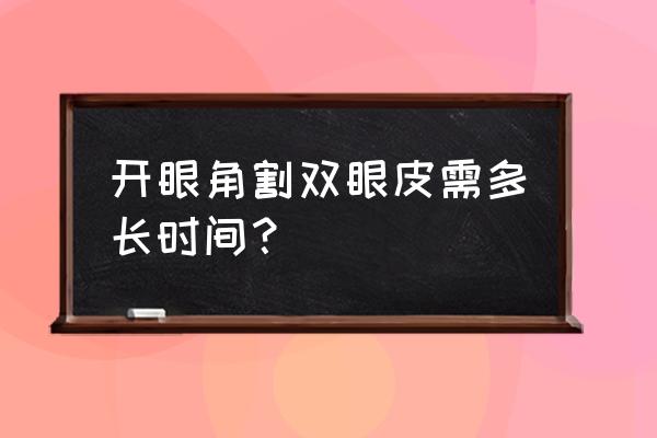 割双眼皮要几个小时 开眼角割双眼皮需多长时间？