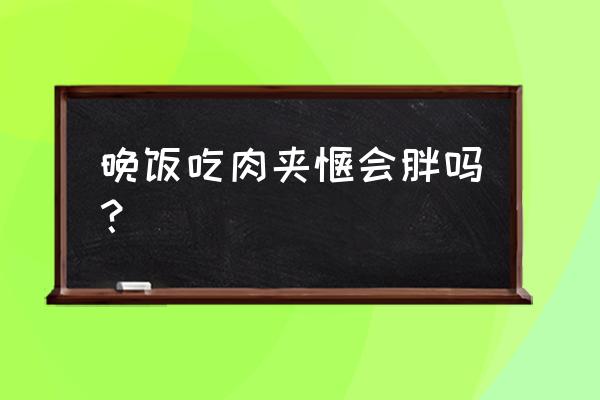 晚上吃什么肉不会胖 晚饭吃肉夹馍会胖吗？