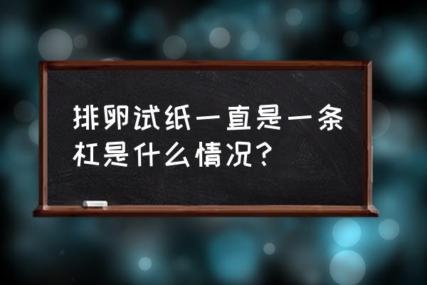 排卵试纸一条杠 排卵试纸一直是一条杠是什么情况？