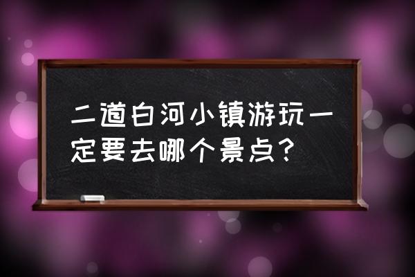 二道白河旅游景点 二道白河小镇游玩一定要去哪个景点？