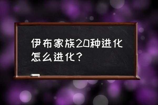 伊布家族20种进化 伊布家族20种进化怎么进化？