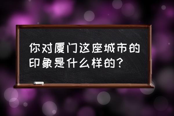 厦门巴黎印象婚纱摄影 你对厦门这座城市的印象是什么样的？