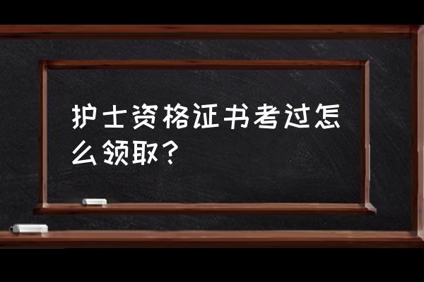 护士资格证考过了怎么拿证 护士资格证书考过怎么领取？